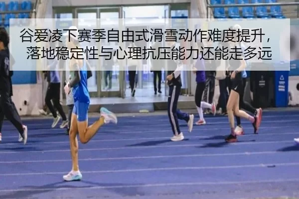 谷爱凌下赛季自由式滑雪动作难度提升，落地稳定性与心理抗压能力还能走多远