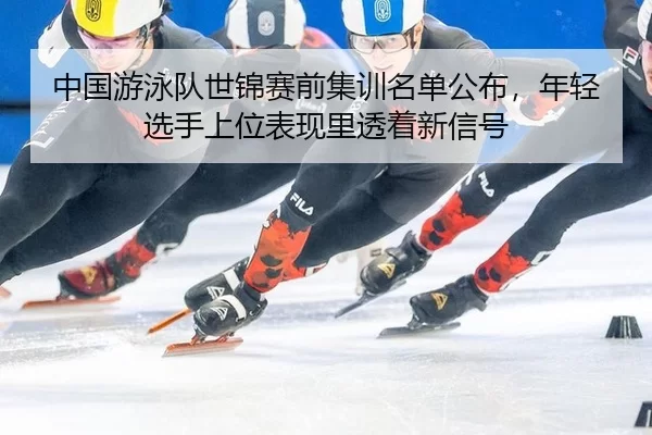 zhong-guo-you-yong-dui-shi-jin-sai-qian-ji-xun-ming-dan-gong-bu-nian-qing-xuan-shou-shang-wei-biao-xian-li-tou-zhe-xin-2-873.jpg